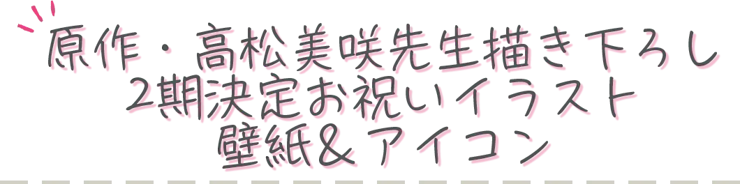 原作・高松美咲先生描き下ろし2期決定お祝いイラスト壁紙＆アイコン