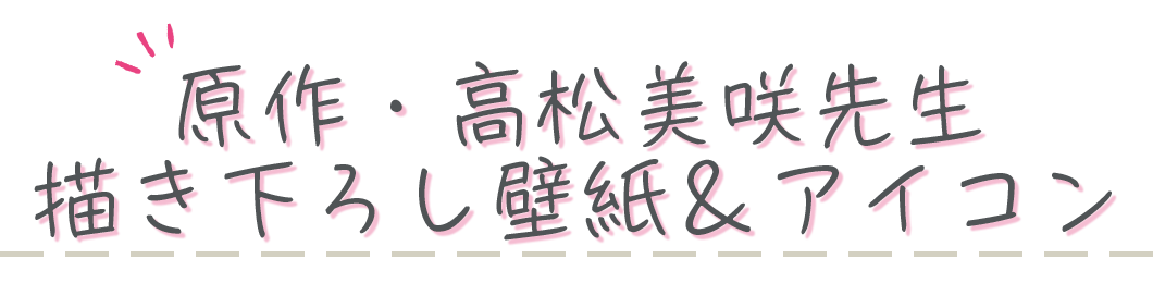 原作・高松美咲先生描き下ろし壁紙＆アイコン